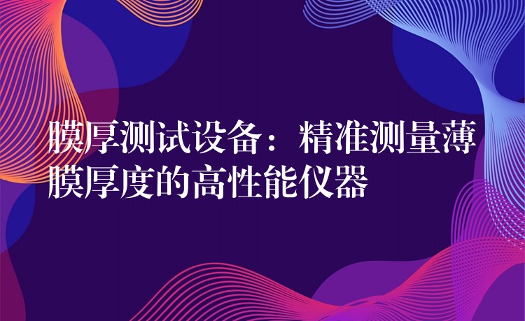 膜厚測試設(shè)備：精準測量薄膜厚度的高性能儀器