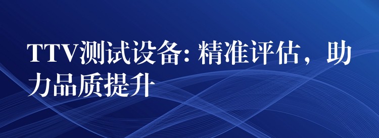 TTV測試設(shè)備: 精準(zhǔn)評估，助力品質(zhì)提升