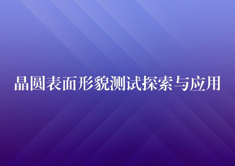 晶圓表面形貌測試探索與應用