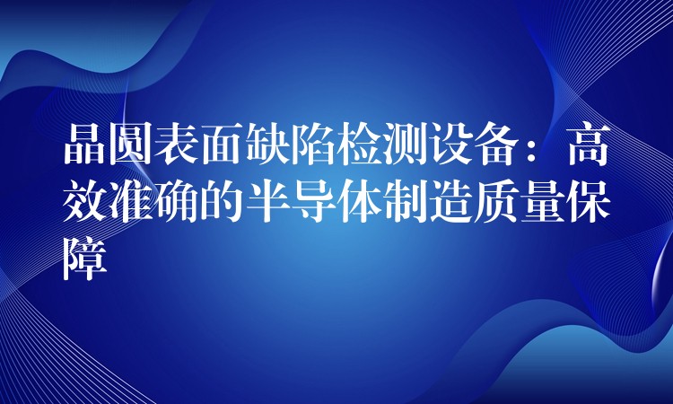 晶圓表面缺陷檢測設備：高效準確的半導體制造質量保障