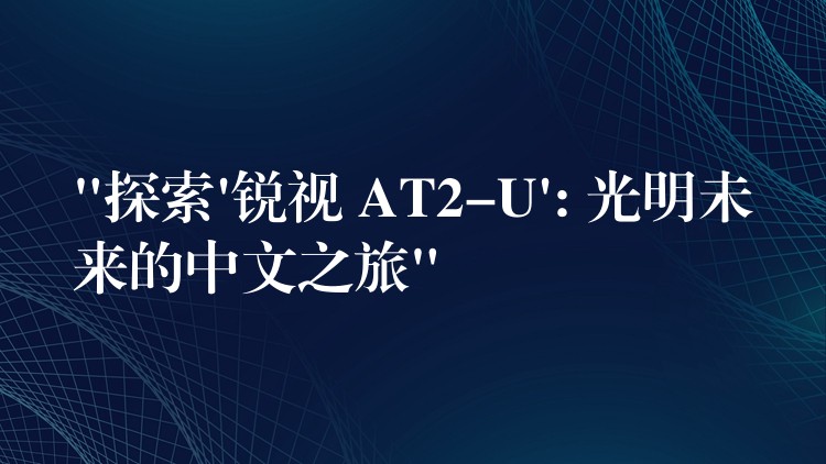 “探索’銳視 AT2-U’: 光明未來的中文之旅”