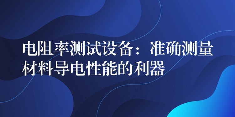 電阻率測試設備：準確測量材料導電性能的利器