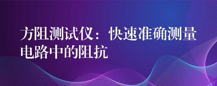 方阻測試儀：快速準確測量電路中的阻抗