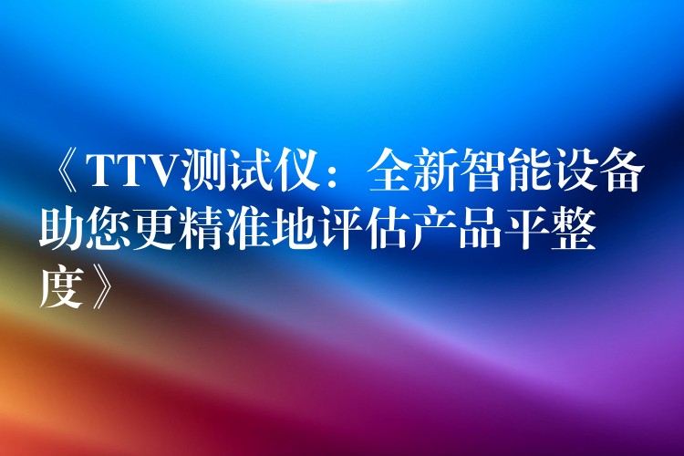 《TTV測試儀：全新智能設備助您更精準地評估產品平整度》