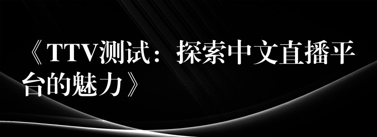 《TTV測試：探索中文直播平臺的魅力》