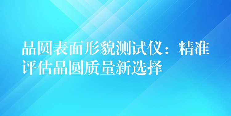 晶圓表面形貌測試儀：精準評估晶圓質量新選擇