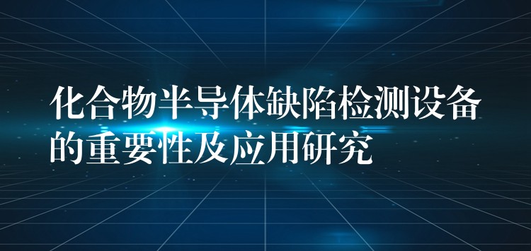 化合物半導(dǎo)體缺陷檢測(cè)設(shè)備的重要性及應(yīng)用研究