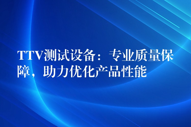 TTV測試設備：專業質量保障，助力優化產品性能