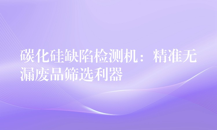 碳化硅缺陷檢測機：精準無漏廢品篩選利器