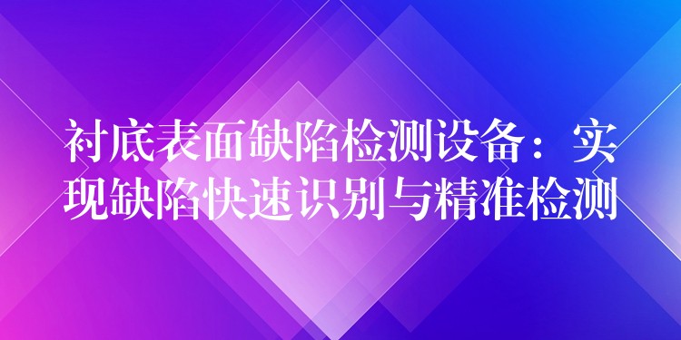 襯底表面缺陷檢測設備：實現缺陷快速識別與精準檢測