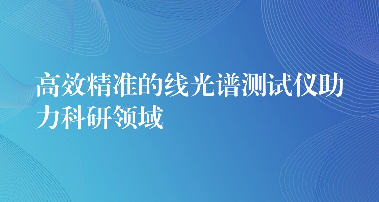 高效精準的線光譜測試儀助力科研領域