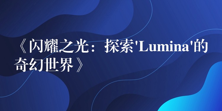 《閃耀之光：探索’Lumina’的奇幻世界》