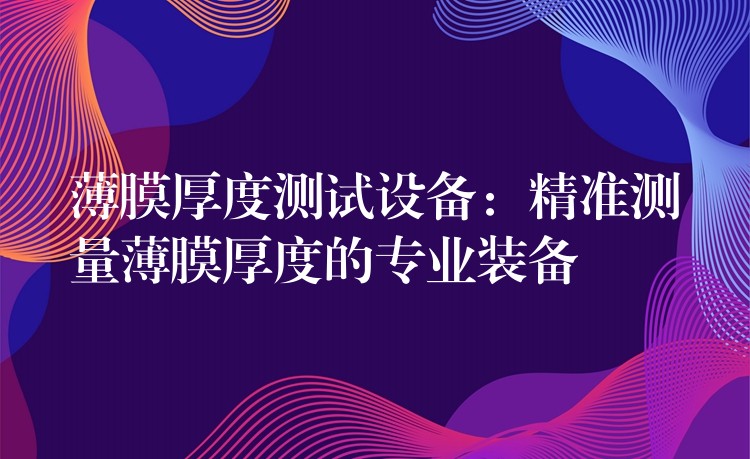 薄膜厚度測試設(shè)備：精準(zhǔn)測量薄膜厚度的專業(yè)裝備