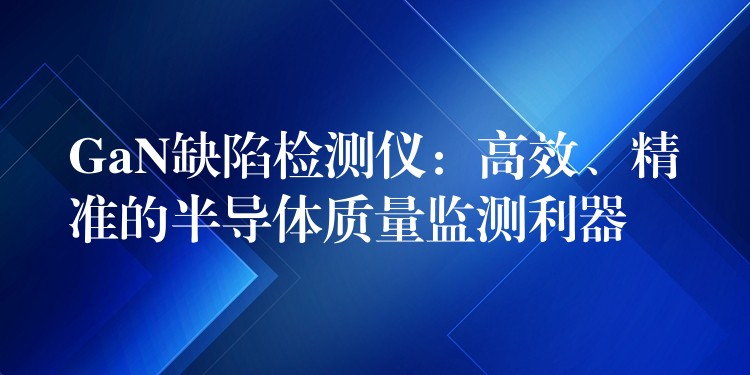 GaN缺陷檢測儀：高效、精準的半導體質量監測利器