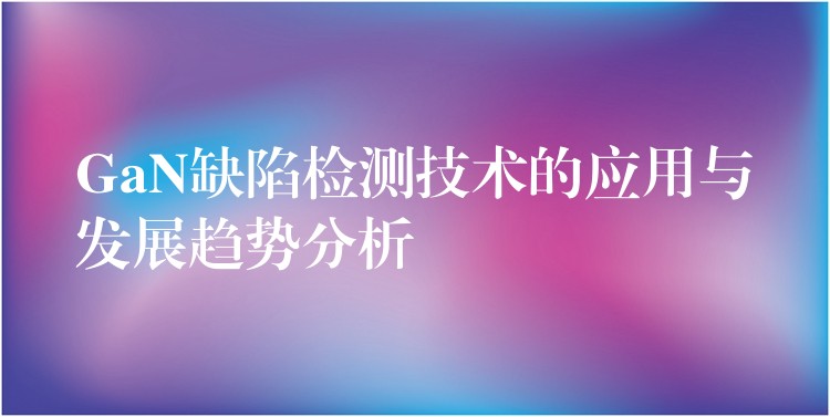 GaN缺陷檢測技術的應用與發展趨勢分析