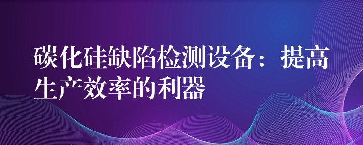 碳化硅缺陷檢測設備：提高生產效率的利器