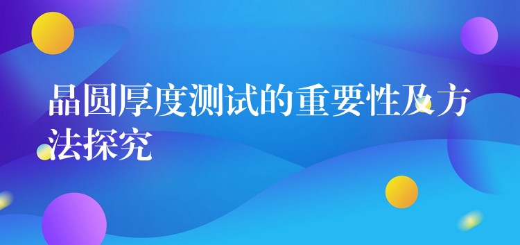 晶圓厚度測試的重要性及方法探究