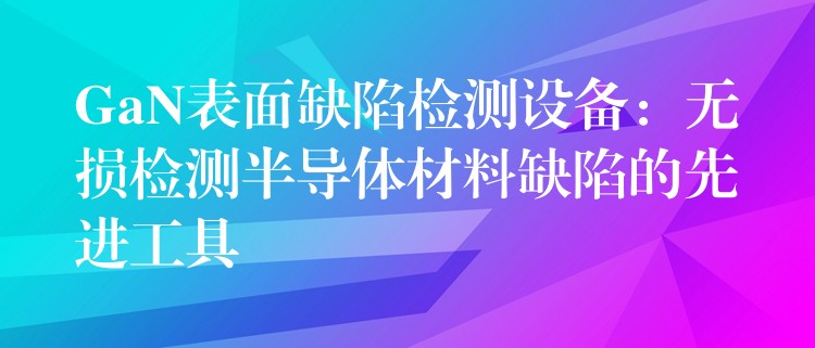 GaN表面缺陷檢測設備：無損檢測半導體材料缺陷的先進工具