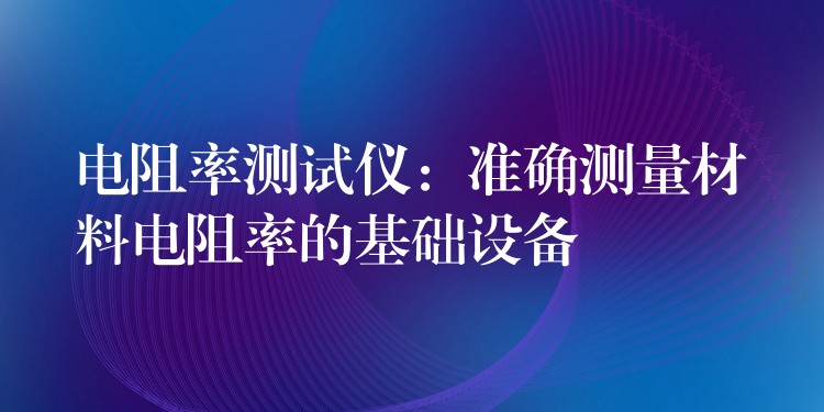 電阻率測試儀：準確測量材料電阻率的基礎設備