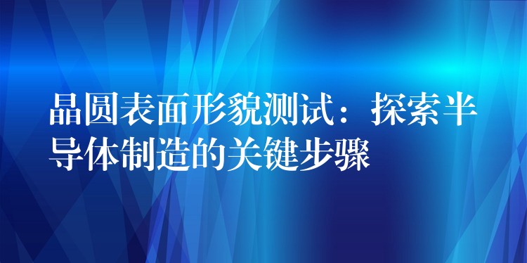 晶圓表面形貌測試：探索半導體制造的關(guān)鍵步驟