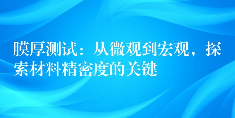 膜厚測試：從微觀到宏觀，探索材料精密度的關(guān)鍵