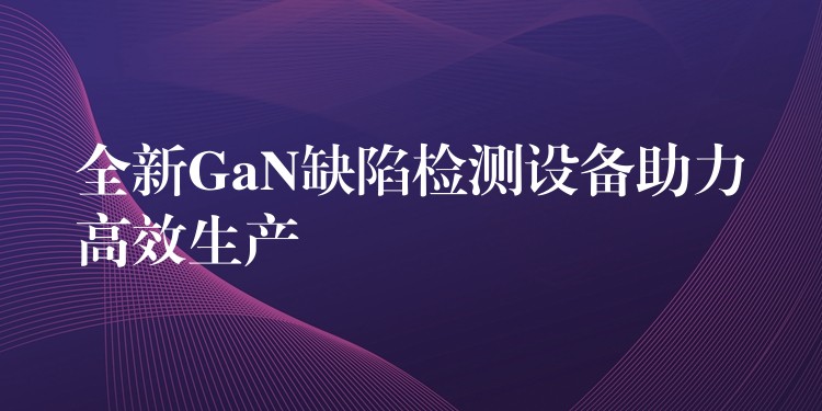 全新GaN缺陷檢測設備助力高效生產