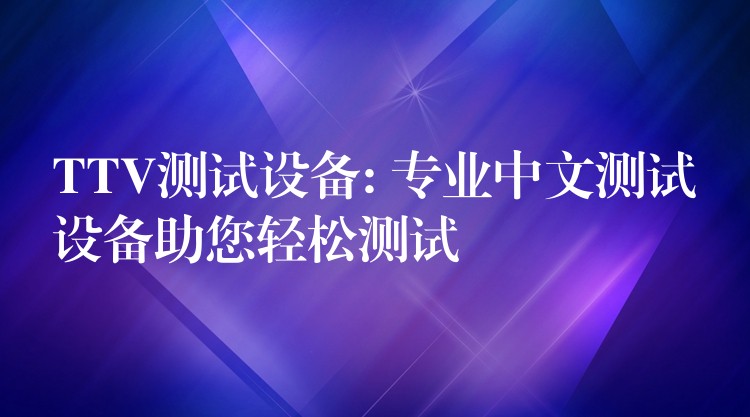 TTV測(cè)試設(shè)備: 專業(yè)中文測(cè)試設(shè)備助您輕松測(cè)試