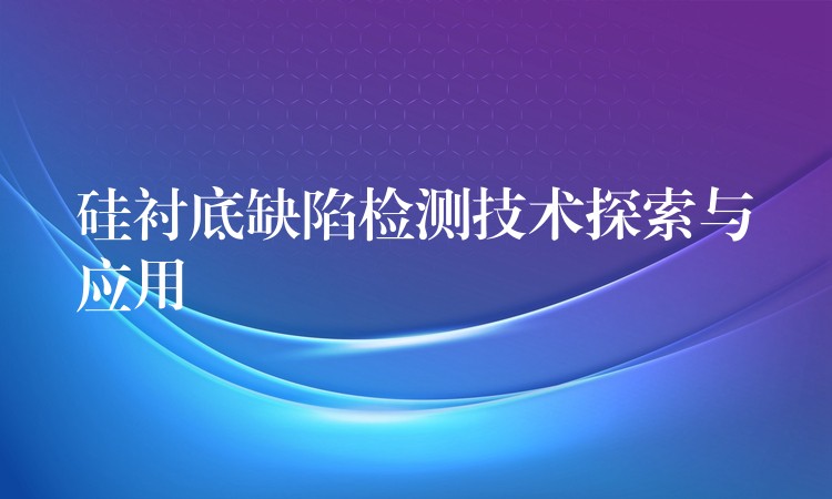 硅襯底缺陷檢測技術探索與應用