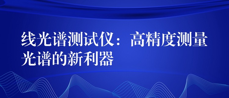 線光譜測試儀：高精度測量光譜的新利器