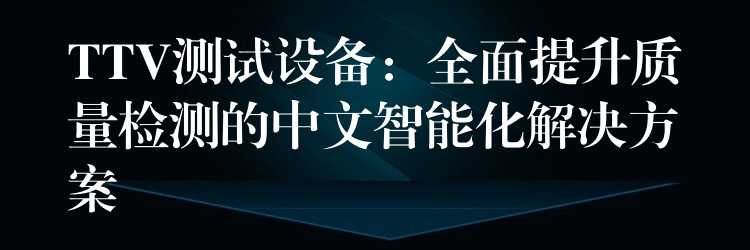 TTV測試設(shè)備：全面提升質(zhì)量檢測的中文智能化解決方案