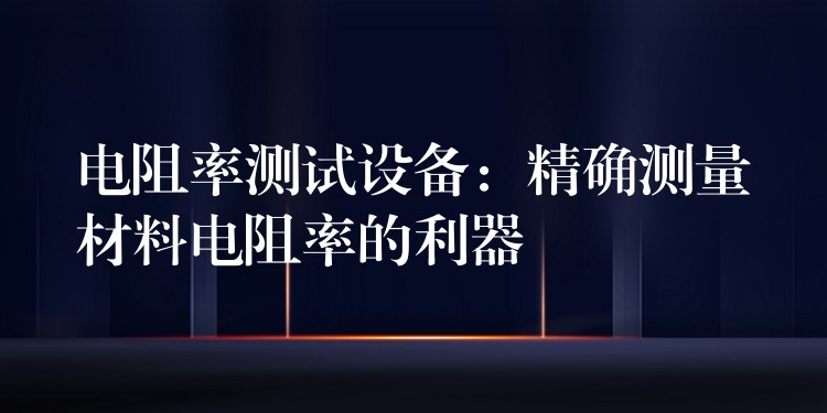 電阻率測試設備：精確測量材料電阻率的利器