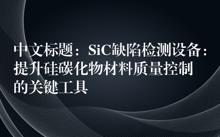 中文標題：SiC缺陷檢測設備：提升硅碳化物材料質量控制的關鍵工具