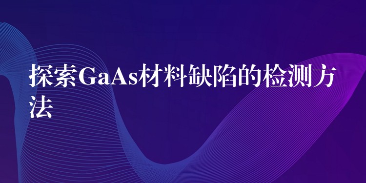 探索GaAs材料缺陷的檢測(cè)方法