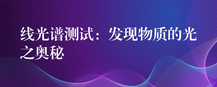 線光譜測試：發(fā)現(xiàn)物質(zhì)的光之奧秘