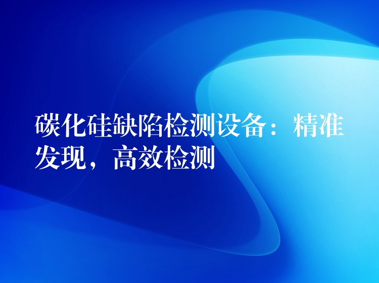 碳化硅缺陷檢測設備：精準發現，高效檢測