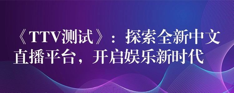 《TTV測試》：探索全新中文直播平臺，開啟娛樂新時代