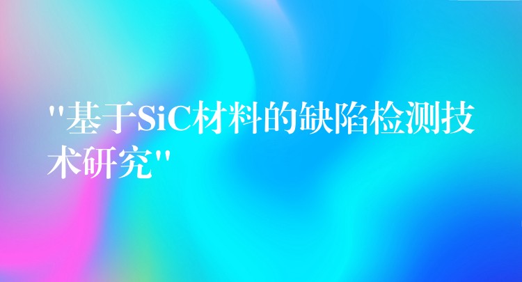 “基于SiC材料的缺陷檢測技術研究”