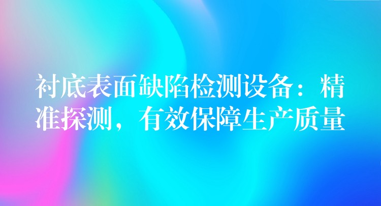 襯底表面缺陷檢測設備：精準探測，有效保障生產質量