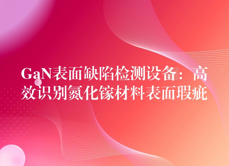 GaN表面缺陷檢測設備：高效識別氮化鎵材料表面瑕疵