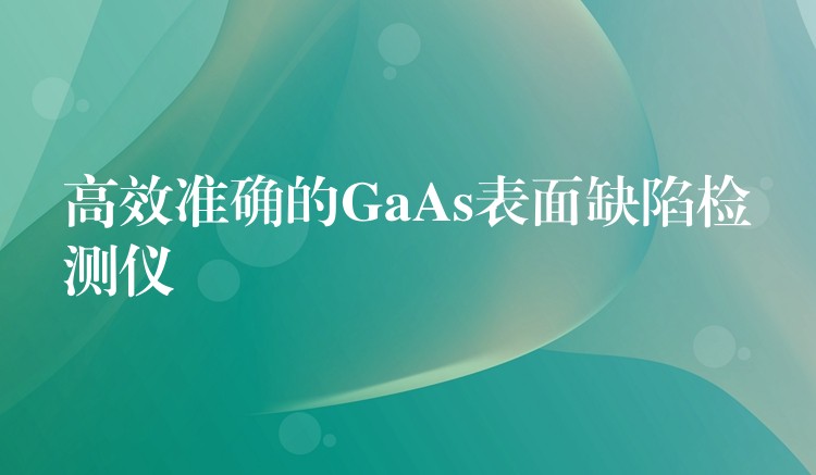 高效準確的GaAs表面缺陷檢測儀