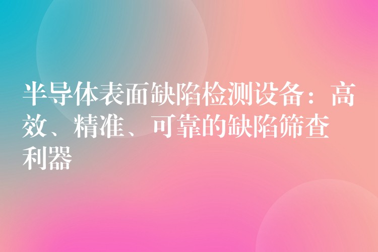 半導(dǎo)體表面缺陷檢測設(shè)備：高效、精準、可靠的缺陷篩查利器