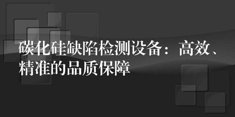 碳化硅缺陷檢測(cè)設(shè)備：高效、精準(zhǔn)的品質(zhì)保障