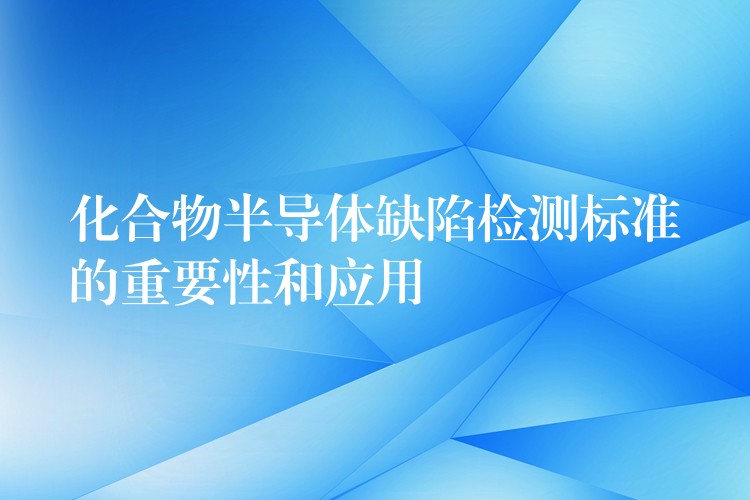 化合物半導體缺陷檢測標準的重要性和應用