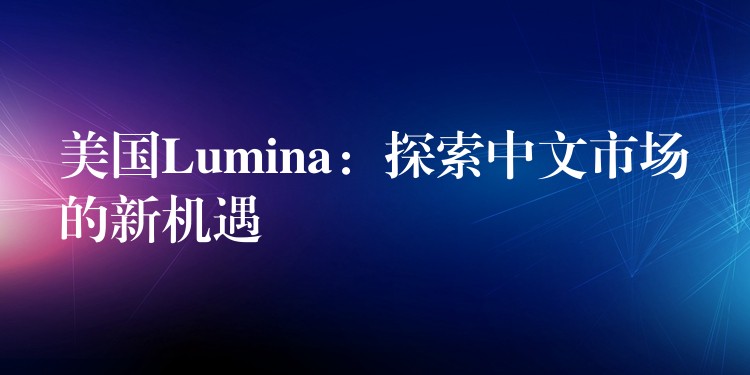 美國(guó)Lumina：探索中文市場(chǎng)的新機(jī)遇