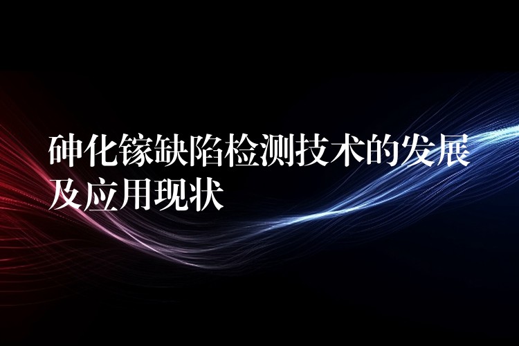 砷化鎵缺陷檢測技術的發展及應用現狀