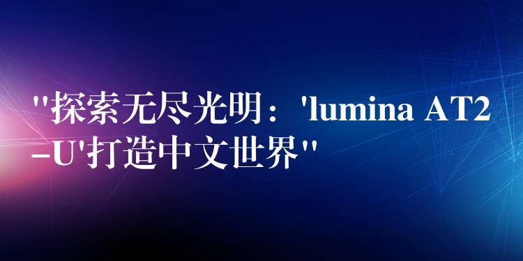 “探索無盡光明：’lumina AT2-U’打造中文世界”