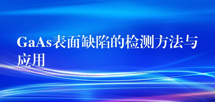 GaAs表面缺陷的檢測方法與應用