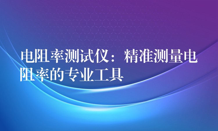 電阻率測試儀：精準測量電阻率的專業工具