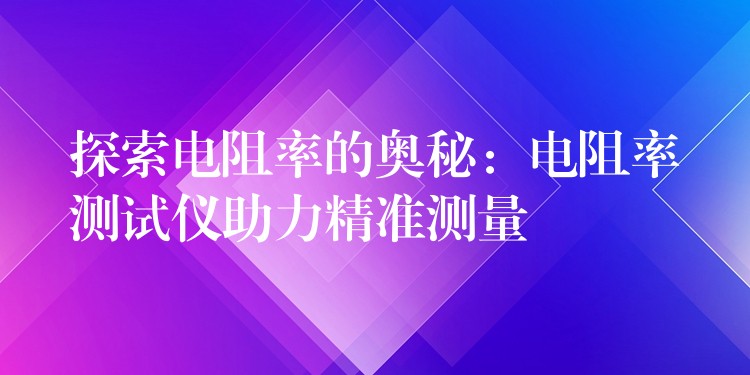 探索電阻率的奧秘：電阻率測試儀助力精準測量