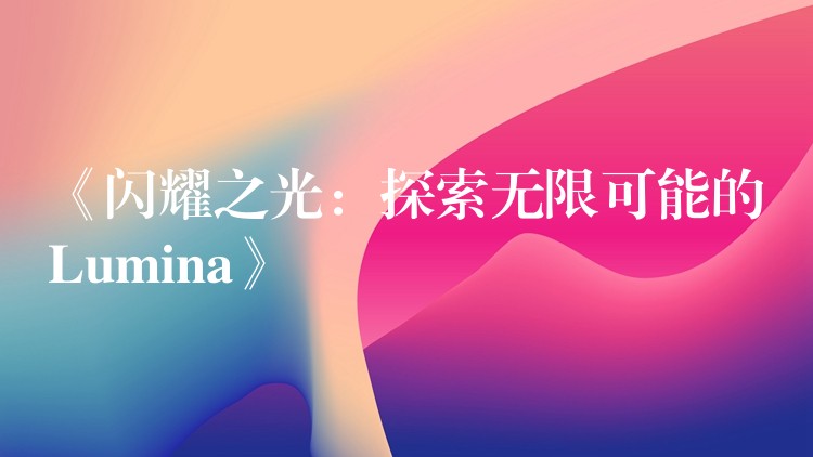 《閃耀之光：探索無限可能的Lumina》